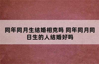 同年同月生结婚相克吗 同年同月同日生的人结婚好吗